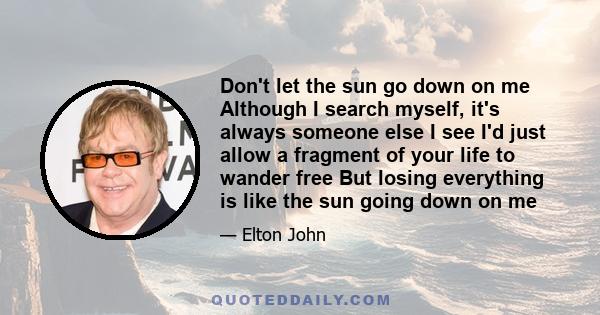 Don't let the sun go down on me Although I search myself, it's always someone else I see I'd just allow a fragment of your life to wander free But losing everything is like the sun going down on me