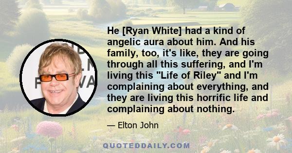 He [Ryan White] had a kind of angelic aura about him. And his family, too, it's like, they are going through all this suffering, and I'm living this Life of Riley and I'm complaining about everything, and they are