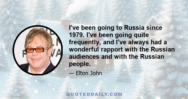 I've been going to Russia since 1979. I've been going quite frequently, and I've always had a wonderful rapport with the Russian audiences and with the Russian people.