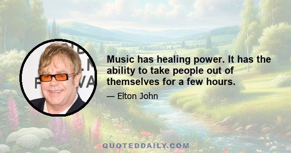 Music has healing power. It has the ability to take people out of themselves for a few hours.