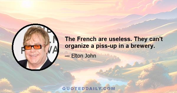 The French are useless. They can't organize a piss-up in a brewery.