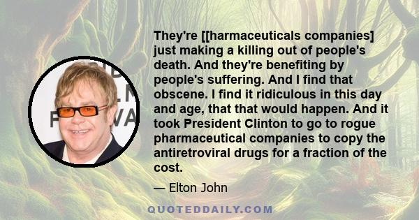 They're [[harmaceuticals companies] just making a killing out of people's death. And they're benefiting by people's suffering. And I find that obscene. I find it ridiculous in this day and age, that that would happen.