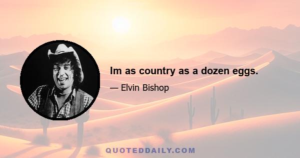 Im as country as a dozen eggs.