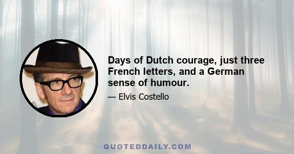 Days of Dutch courage, just three French letters, and a German sense of humour.