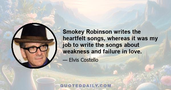 Smokey Robinson writes the heartfelt songs, whereas it was my job to write the songs about weakness and failure in love.