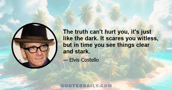 The truth can't hurt you, it's just like the dark. It scares you witless, but in time you see things clear and stark.