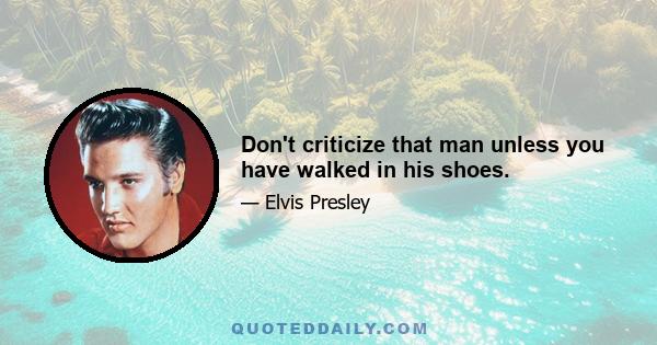 Don't criticize that man unless you have walked in his shoes.