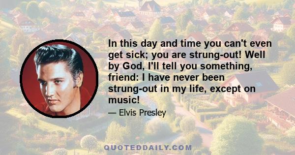 In this day and time you can't even get sick; you are strung-out! Well by God, I'll tell you something, friend: I have never been strung-out in my life, except on music!