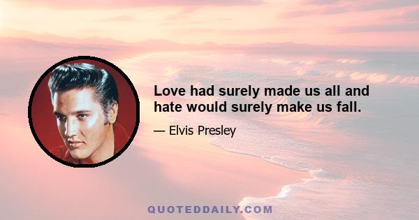 Love had surely made us all and hate would surely make us fall.