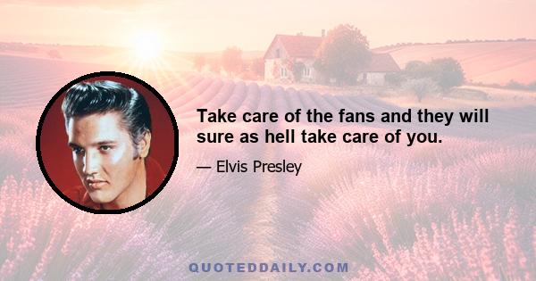 Take care of the fans and they will sure as hell take care of you.