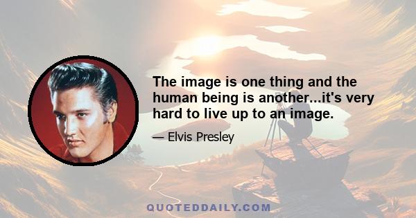 The image is one thing and the human being is another...it's very hard to live up to an image.