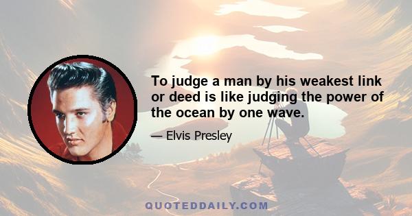 To judge a man by his weakest link or deed is like judging the power of the ocean by one wave.