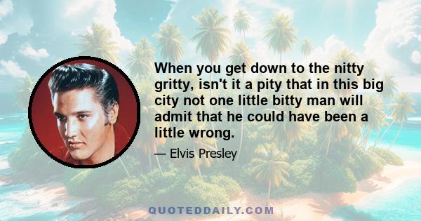 When you get down to the nitty gritty, isn't it a pity that in this big city not one little bitty man will admit that he could have been a little wrong.