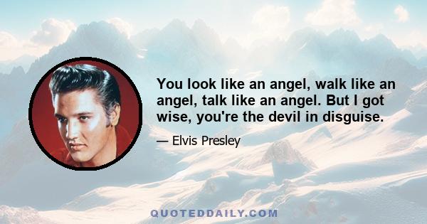 You look like an angel, walk like an angel, talk like an angel. But I got wise, you're the devil in disguise.