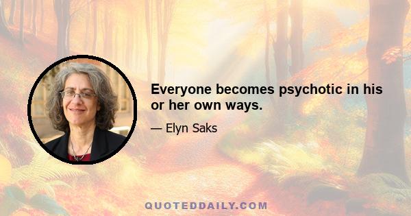 Everyone becomes psychotic in his or her own ways.