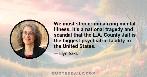 We must stop criminalizing mental illness. It's a national tragedy and scandal that the L.A. County Jail is the biggest psychiatric facility in the United States.