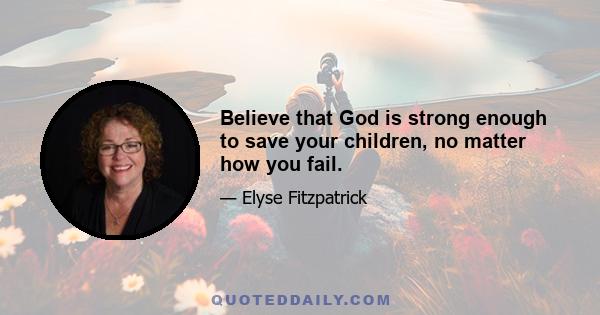 Believe that God is strong enough to save your children, no matter how you fail.