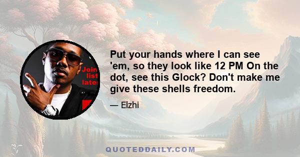 Put your hands where I can see 'em, so they look like 12 PM On the dot, see this Glock? Don't make me give these shells freedom.