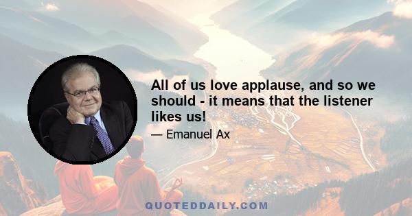 All of us love applause, and so we should - it means that the listener likes us!