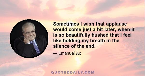 Sometimes I wish that applause would come just a bit later, when it is so beautifully hushed that I feel like holding my breath in the silence of the end.