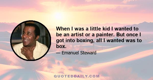 When I was a little kid I wanted to be an artist or a painter. But once I got into boxing, all I wanted was to box.