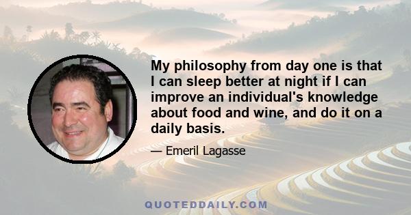 My philosophy from day one is that I can sleep better at night if I can improve an individual's knowledge about food and wine, and do it on a daily basis.