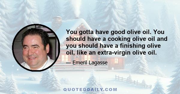 You gotta have good olive oil. You should have a cooking olive oil and you should have a finishing olive oil, like an extra-virgin olive oil.