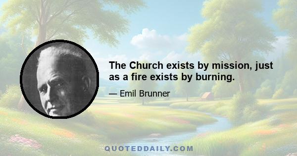 The Church exists by mission, just as a fire exists by burning.