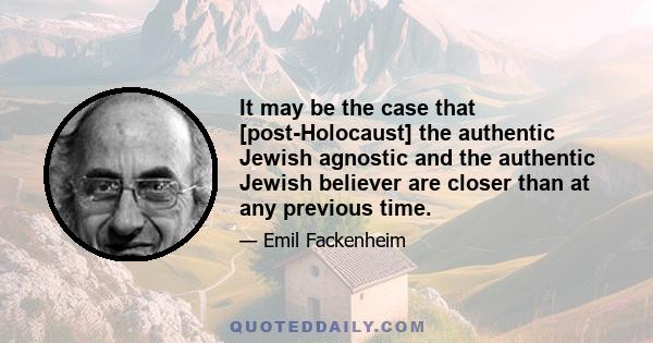 It may be the case that [post-Holocaust] the authentic Jewish agnostic and the authentic Jewish believer are closer than at any previous time.