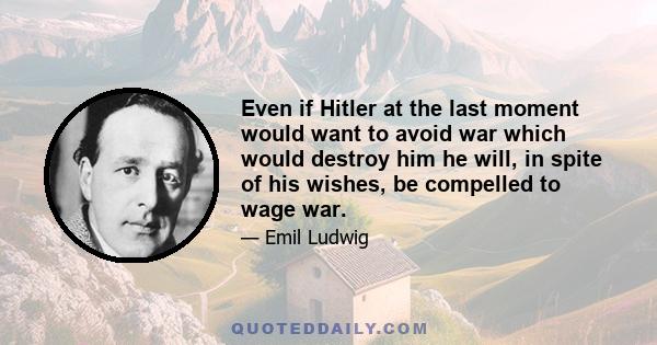 Even if Hitler at the last moment would want to avoid war which would destroy him he will, in spite of his wishes, be compelled to wage war.