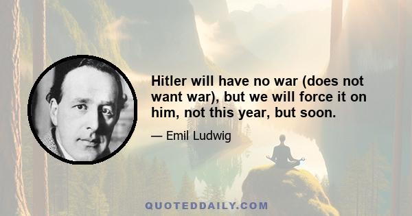 Hitler will have no war (does not want war), but we will force it on him, not this year, but soon.