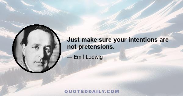 Just make sure your intentions are not pretensions.