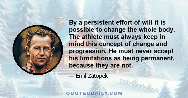 By a persistent effort of will it is possible to change the whole body. The athlete must always keep in mind this concept of change and progression. He must never accept his limitations as being permanent, because they