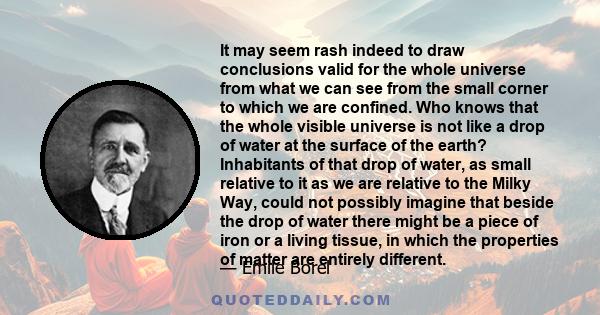 It may seem rash indeed to draw conclusions valid for the whole universe from what we can see from the small corner to which we are confined. Who knows that the whole visible universe is not like a drop of water at the