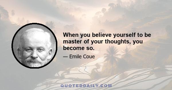 When you believe yourself to be master of your thoughts, you become so.