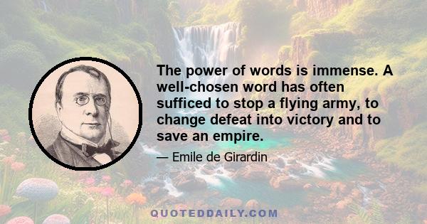 The power of words is immense. A well-chosen word has often sufficed to stop a flying army, to change defeat into victory and to save an empire.