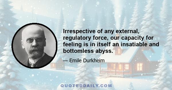 Irrespective of any external, regulatory force, our capacity for feeling is in itself an insatiable and bottomless abyss.