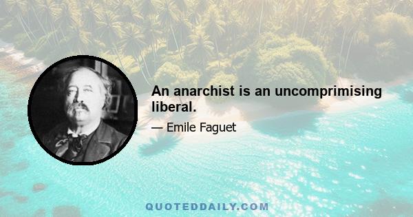 An anarchist is an uncomprimising liberal.