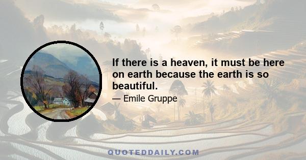 If there is a heaven, it must be here on earth because the earth is so beautiful.