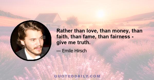Rather than love, than money, than faith, than fame, than fairness - give me truth.