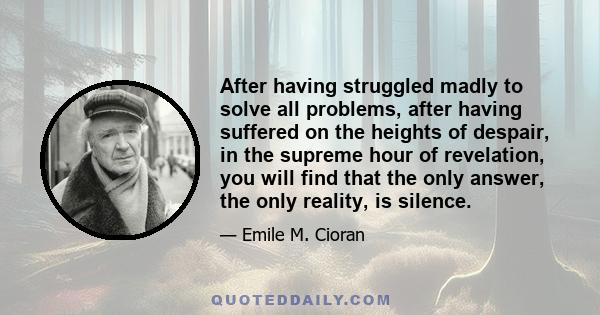 After having struggled madly to solve all problems, after having suffered on the heights of despair, in the supreme hour of revelation, you will find that the only answer, the only reality, is silence.