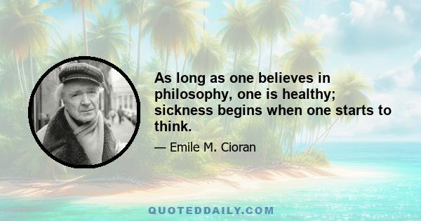 As long as one believes in philosophy, one is healthy; sickness begins when one starts to think.