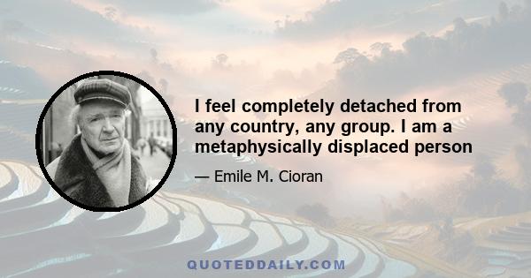 I feel completely detached from any country, any group. I am a metaphysically displaced person