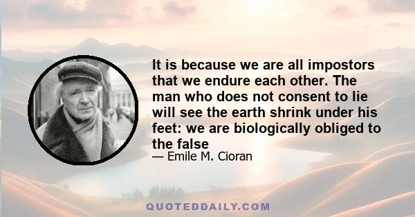 It is because we are all impostors that we endure each other. The man who does not consent to lie will see the earth shrink under his feet: we are biologically obliged to the false