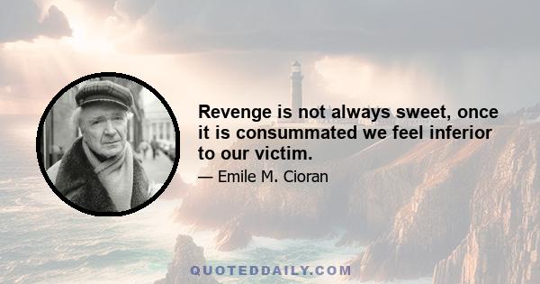 Revenge is not always sweet, once it is consummated we feel inferior to our victim.