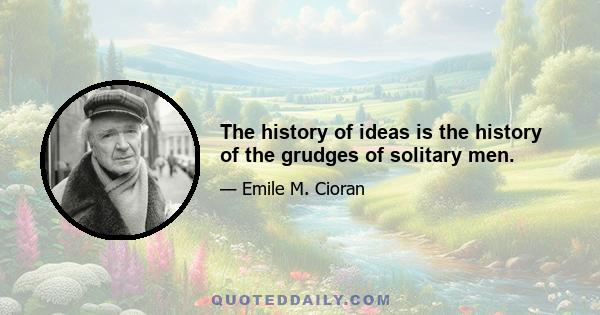 The history of ideas is the history of the grudges of solitary men.