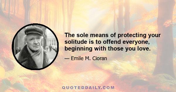 The sole means of protecting your solitude is to offend everyone, beginning with those you love.