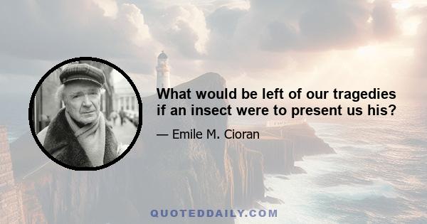 What would be left of our tragedies if an insect were to present us his?