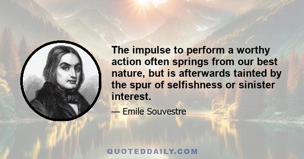 The impulse to perform a worthy action often springs from our best nature, but is afterwards tainted by the spur of selfishness or sinister interest.