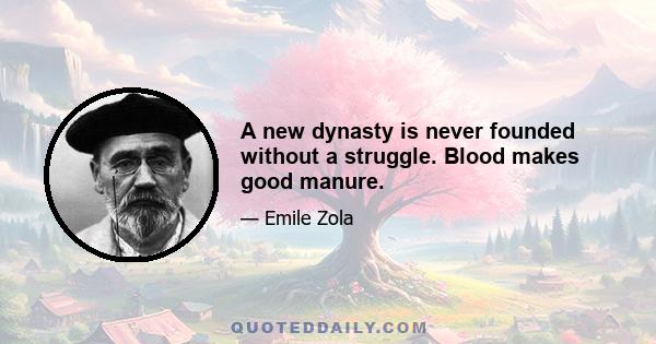 A new dynasty is never founded without a struggle. Blood makes good manure.